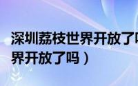深圳荔枝世界开放了吗最新消息（深圳荔枝世界开放了吗）