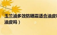 玉兰油多效防晒霜适合油皮吗女士（玉兰油多效防晒霜适合油皮吗）