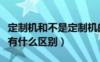 定制机和不是定制机的区别（原装机和订制机有什么区别）
