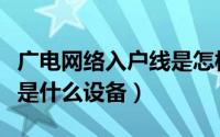 广电网络入户线是怎样的（广电宽带入户用得是什么设备）