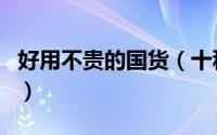 好用不贵的国货（十种好用又不贵国货护肤品）
