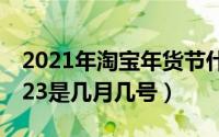 2021年淘宝年货节什么时间（淘宝年货节2023是几月几号）
