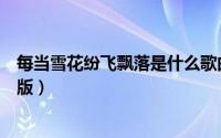每当雪花纷飞飘落是什么歌曲（每当雪花纷纷飘落原唱完整版）