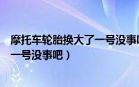 摩托车轮胎换大了一号没事吧怎么回事（摩托车轮胎换大了一号没事吧）