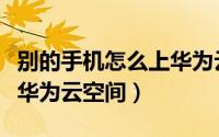 别的手机怎么上华为云（怎么用其他手机进入华为云空间）