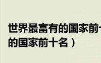 世界最富有的国家前十名排名榜（世界最富有的国家前十名）
