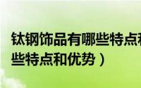 钛钢饰品有哪些特点和优势呢（钛钢饰品有哪些特点和优势）