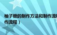 柚子糖的制作方法和制作流程视频（柚子糖的制作方法和制作流程）