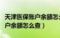 天津医保账户余额怎么查询（天津医保金融账户余额怎么查）