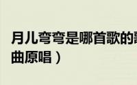 月儿弯弯是哪首歌的歌词（月儿弯弯向东流歌曲原唱）