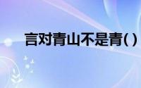 言对青山不是青( )（言对青山不是青）