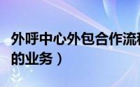 外呼中心外包合作流程（外呼公司从哪接外包的业务）