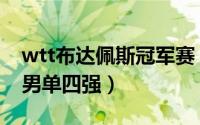wtt布达佩斯冠军赛（wtt冠军赛布达佩斯站男单四强）