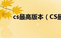 cs最高版本（CS最新的版本是哪个）
