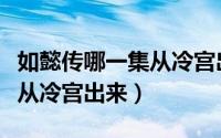 如懿传哪一集从冷宫出来（如懿传如懿第几集从冷宫出来）