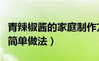 青辣椒酱的家庭制作方法（家庭熬制辣椒酱最简单做法）