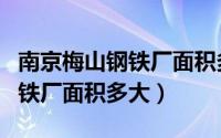 南京梅山钢铁厂面积多大平方米（南京梅山钢铁厂面积多大）