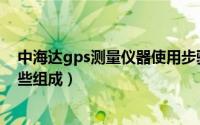 中海达gps测量仪器使用步骤（中海达gps测量仪器都有哪些组成）