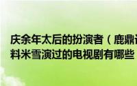 庆余年太后的扮演者（鹿鼎记韩栋版太后扮演者米雪个人资料米雪演过的电视剧有哪些）