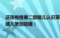 还珠格格第二部晴儿认识萧剑在哪一集（还珠格格3大结局晴儿箫剑结婚）