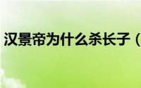 汉景帝为什么杀长子（汉景帝为什么怕母亲）