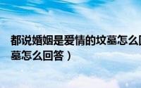 都说婚姻是爱情的坟墓怎么回答对方（都说婚姻是爱情的坟墓怎么回答）