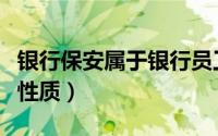 银行保安属于银行员工吗（银行保安属于什么性质）