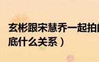 玄彬跟宋慧乔一起拍的作品（玄彬和宋慧乔到底什么关系）