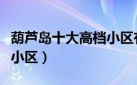 葫芦岛十大高档小区有哪些（葫芦岛十大高档小区）