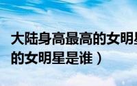 大陆身高最高的女明星是谁啊（大陆身高最高的女明星是谁）
