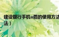 建设银行手机u盾的使用方法（手机建设银行u盾转账使用方法）