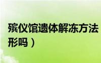 殡仪馆遗体解冻方法（殡仪馆遗体冷冻后会变形吗）