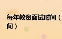 每年教资面试时间（2021教资面试是什么时间）