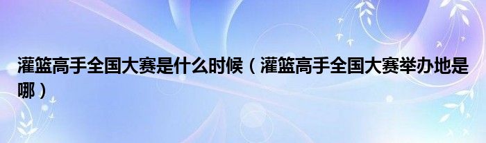 灌篮高手全国大赛是什么时候（灌篮高手全国大赛举办地是哪）