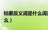 枯萎反义词是什么词是什么（枯萎反义词是什么）