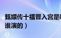 甄嬛传十福晋入宫是哪一集（甄嬛传十福晋是谁演的）