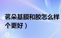 茗朵基膜和胶怎么样（茗朵和嘉力丰糯米胶哪个更好）