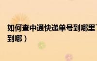 如何查中通快递单号到哪里了（如何查询中通快递单号最后到哪）