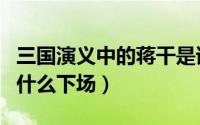 三国演义中的蒋干是谁（三国演义中蒋干最后什么下场）