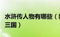 水浒传人物有哪些（新水浒中哪些演员演过新三国）