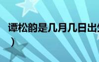 谭松韵是几月几日出生的（谭松韵什么星座的）