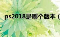 ps2018是哪个版本（ps2018版本好用吗）