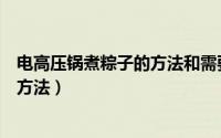 电高压锅煮粽子的方法和需要多长时间（电高压锅煮粽子的方法）