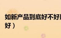 如新产品到底好不好用（如新的产品到底好不好）