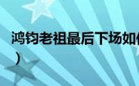 鸿钧老祖最后下场如何（鸿钧老祖最终的结局）