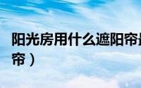 阳光房用什么遮阳帘最好（阳光房用什么遮阳帘）