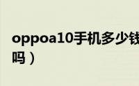oppoa10手机多少钱一部（oppoa10值得买吗）