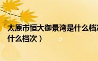 太原市恒大御景湾是什么档次的小区（太原市恒大御景湾是什么档次）