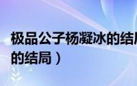 极品公子杨凝冰的结局如何（极品公子杨凝冰的结局）