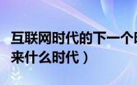 互联网时代的下一个时代（互联网时代后将迎来什么时代）